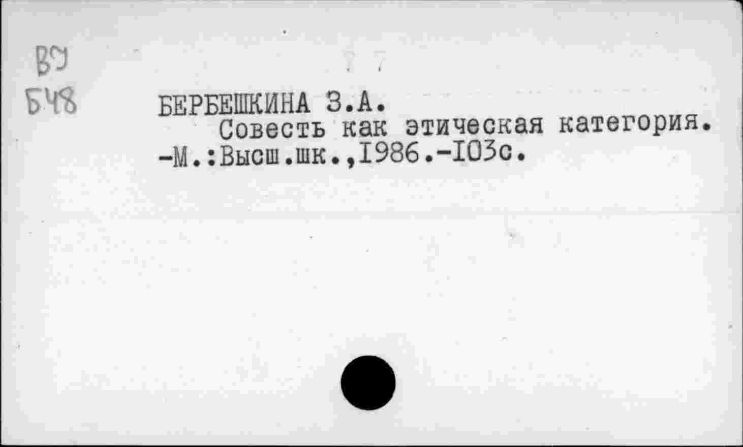 ﻿БЕРБЕШКИНА З.А.
Совесть как этическая категория. -М.:Высш.шк.,1986.-103с.